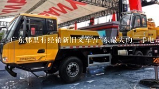 广东那里有经销新旧叉车?广东最大的2手电动叉车市场在哪里，广东最大的2手电动叉车公司是哪1家?