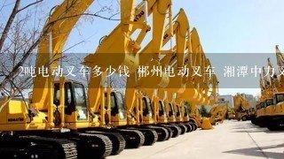 2吨电动叉车多少钱 郴州电动叉车 湘潭中力叉车