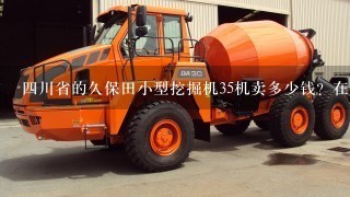 4川省的久保田小型挖掘机35机卖多少钱？在那里卖？