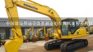 中国建设劳动学会里面办的挖掘机证可不可以开装载机