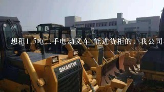 想租1.5吨2手电动叉车 能进货柜的，我公司在深圳，请问哪家的2手电动叉车质量比较好呢？