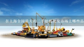 在上海全国最大的二手挖机批发市场上哪些品牌是最受欢迎的